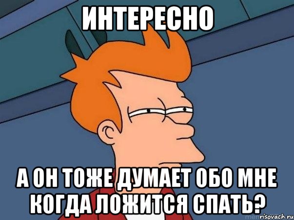 интересно а он тоже думает обо мне когда ложится спать?, Мем  Фрай (мне кажется или)