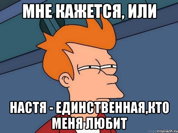 мне кажется, или настя - единственная,кто меня любит, Мем  Фрай (мне кажется или)