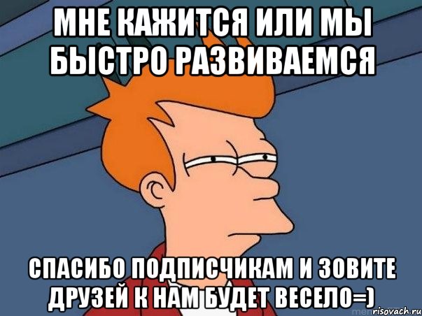 мне кажится или мы быстро развиваемся спасибо подписчикам и зовите друзей к нам будет весело=), Мем  Фрай (мне кажется или)