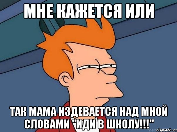 мне кажется или так мама издевается над мной словами "иди в школу!!!", Мем  Фрай (мне кажется или)