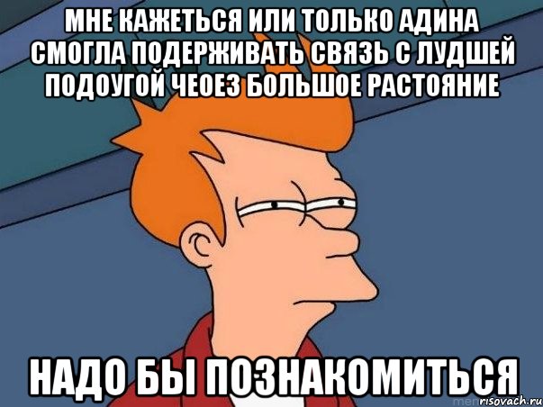 мне кажеться или только адина смогла подерживать связь с лудшей подоугой чеоез большое растояние надо бы познакомиться, Мем  Фрай (мне кажется или)