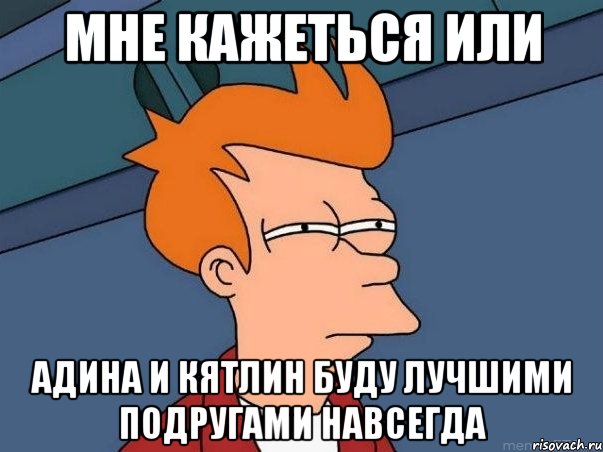 мне кажеться или адина и кятлин буду лучшими подругами навсегда, Мем  Фрай (мне кажется или)