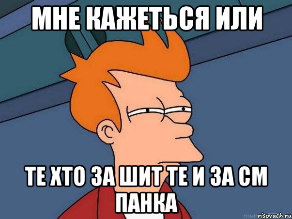 мне кажеться или те хто за шит те и за см панка, Мем  Фрай (мне кажется или)