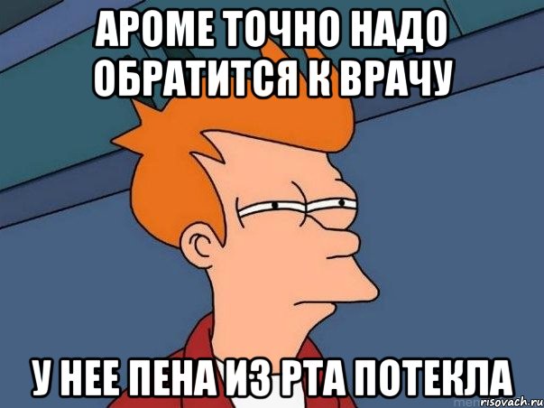 ароме точно надо обратится к врачу у нее пена из рта потекла, Мем  Фрай (мне кажется или)