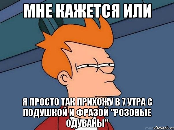 мне кажется или я просто так прихожу в 7 утра с подушкой и фразой "розовые одуваны", Мем  Фрай (мне кажется или)