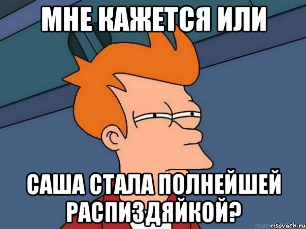 мне кажется или саша стала полнейшей распиздяйкой?, Мем  Фрай (мне кажется или)