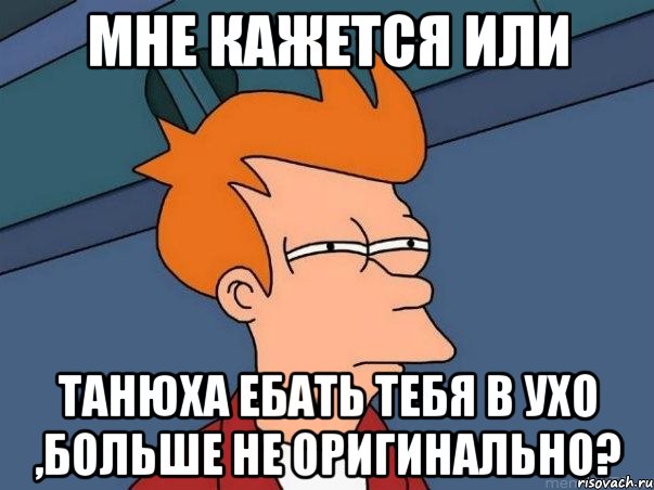 мне кажется или танюха ебать тебя в ухо ,больше не оригинально?, Мем  Фрай (мне кажется или)