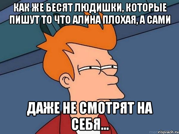 как же бесят людишки, которые пишут то что алина плохая, а сами даже не смотрят на себя..., Мем  Фрай (мне кажется или)