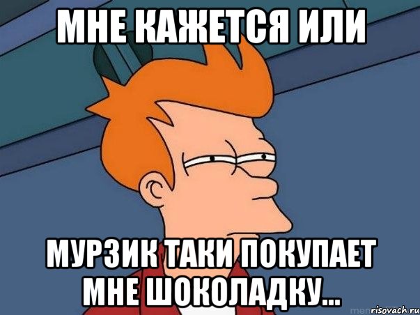 мне кажется или мурзик таки покупает мне шоколадку..., Мем  Фрай (мне кажется или)