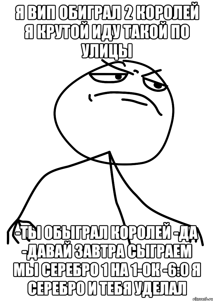 я вип обиграл 2 королей я крутой иду такой по улицы -ты обыграл королей -да -давай завтра сыграем мы серебро 1 на 1-ок -6:0 я серебро и тебя уделал, Мем fuck yea