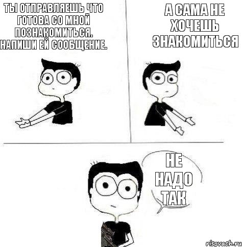 ты отправляешь что готова со мной познакомиться. Напиши ей сообщение. а сама не хочешь знакомиться не надо так, Комикс Не надо так (парень)