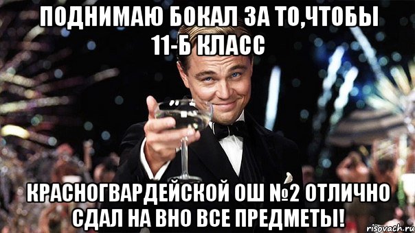 поднимаю бокал за то,чтобы 11-б класс красногвардейской ош №2 отлично сдал на вно все предметы!