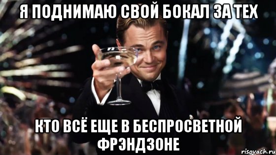 я поднимаю свой бокал за тех кто всё еще в беспросветной фрэндзоне