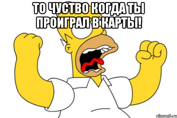 то чуство когда ты проиграл в карты! 