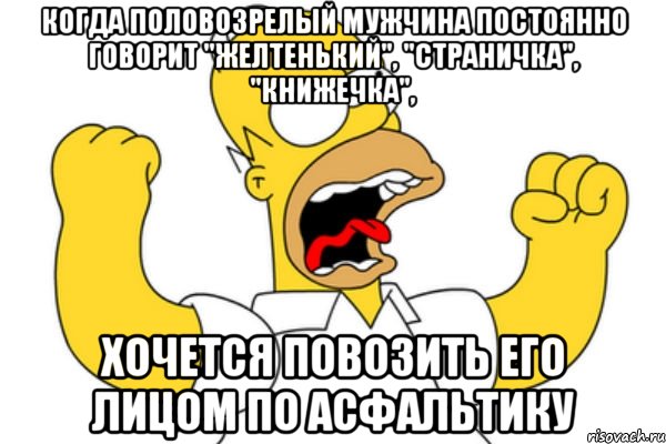 когда половозрелый мужчина постоянно говорит "желтенький", "страничка", "книжечка", хочется повозить его лицом по асфальтику, Мем Разъяренный Гомер