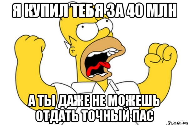 я купил тебя за 40 млн а ты даже не можешь отдать точный пас, Мем Разъяренный Гомер