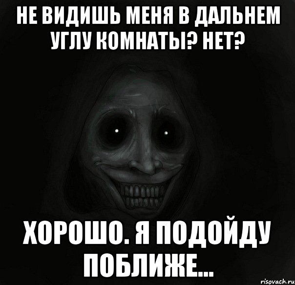 не видишь меня в дальнем углу комнаты? нет? хорошо. я подойду поближе...