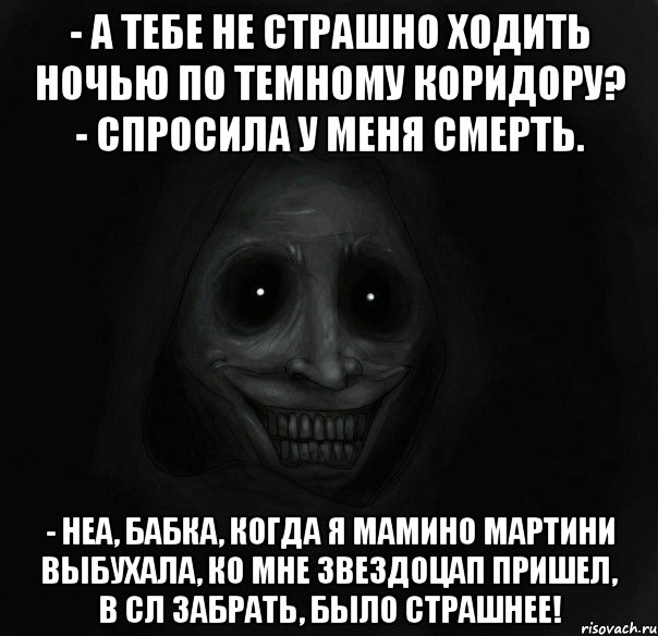 - а тебе не страшно ходить ночью по темному коридору? - спросила у меня смерть. - неа, бабка, когда я мамино мартини выбухала, ко мне звездоцап пришел, в сл забрать, было страшнее!, Мем Ночной гость