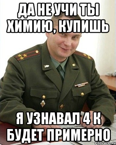 да не учи ты химию, купишь я узнавал 4 к будет примерно, Мем Военком (полковник)