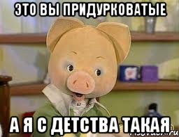 это вы придурковатые а я с детства такая