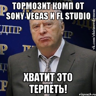 тормозит комп от sony vegas и fl studio хватит это терпеть!, Мем Хватит это терпеть (Жириновский)