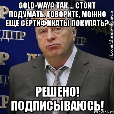 gold-way? так..., стоит подумать. говорите, можно еще сертификаты покупать? решено! подписываюсь!, Мем Хватит это терпеть (Жириновский)