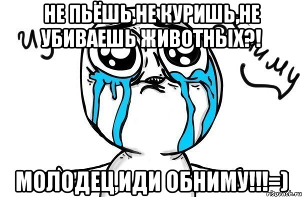 не пьёшь,не куришь,не убиваешь животных?! молодец,иди обниму!!!=), Мем Иди обниму