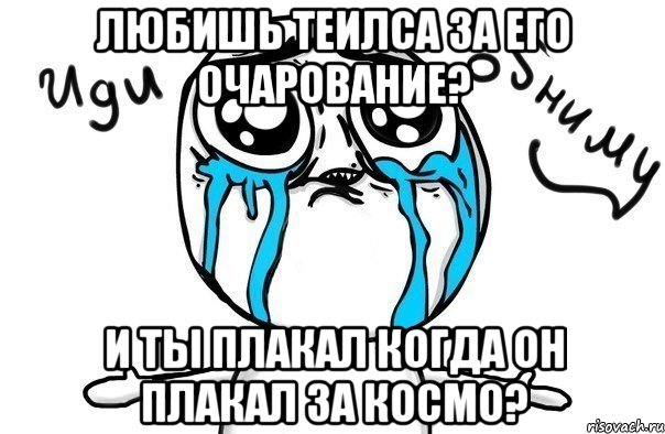 любишь теилса за его очарование? и ты плакал когда он плакал за космо?, Мем Иди обниму