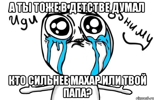 а ты тоже в детстве думал кто сильнее махар или твой папа?, Мем Иди обниму