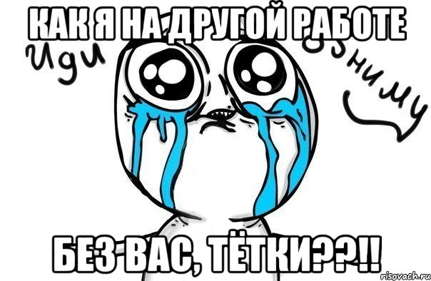 как я на другой работе без вас, тётки??!!, Мем Иди обниму