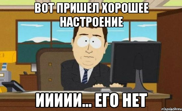 вот пришел хорошее настроение иииии... его нет