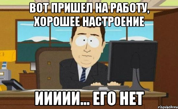 вот пришел на работу, хорошее настроение иииии... его нет, Мем ииии его нет