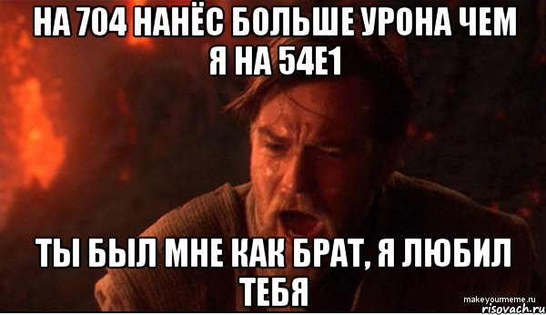 на 704 нанёс больше урона чем я на 54е1 ты был мне как брат, я любил тебя, Мем ты был мне как брат