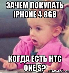 зачем покупать iphone 4 8gb когда есть htc one s?, Мем   Девочка возмущается