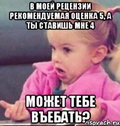 в моей рецензии рекомендуемая оценка 5, а ты ставишь мне 4 может тебе въебать?, Мем   Девочка возмущается