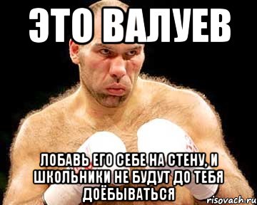 это валуев лобавь его себе на стену, и школьники не будут до тебя доёбываться