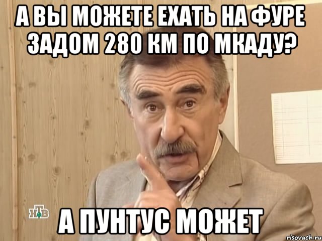 а вы можете ехать на фуре задом 280 км по мкаду? а пунтус может, Мем Каневский (Но это уже совсем другая история)