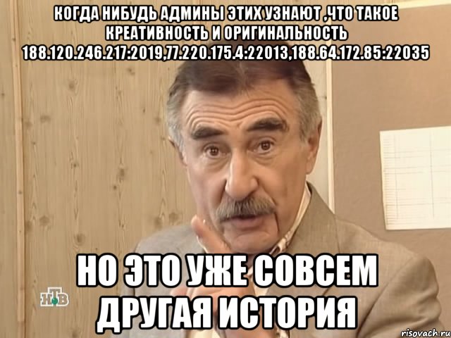 когда нибудь админы этих узнают ,что такое креативность и оригинальность 188.120.246.217:2019,77.220.175.4:22013,188.64.172.85:22035 но это уже совсем другая история, Мем Каневский (Но это уже совсем другая история)