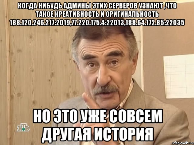 когда нибудь админы этих серверов узнают ,что такое креативность и оригинальность 188.120.246.217:2019,77.220.175.4:22013,188.64.172.85:22035 но это уже совсем другая история, Мем Каневский (Но это уже совсем другая история)