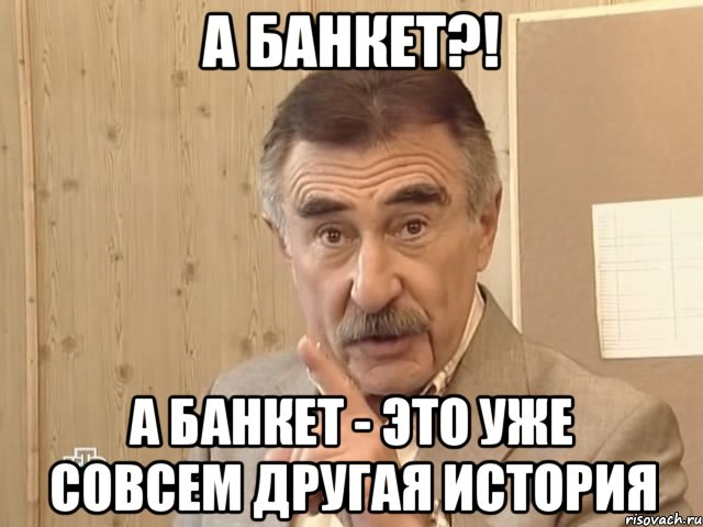 а банкет?! а банкет - это уже совсем другая история, Мем Каневский (Но это уже совсем другая история)