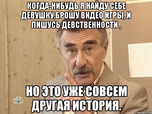 когда-нибудь я найду себе девушку,брошу видео игры, и лишусь девственности , но это уже совсем другая история., Мем Каневский (Но это уже совсем другая история)