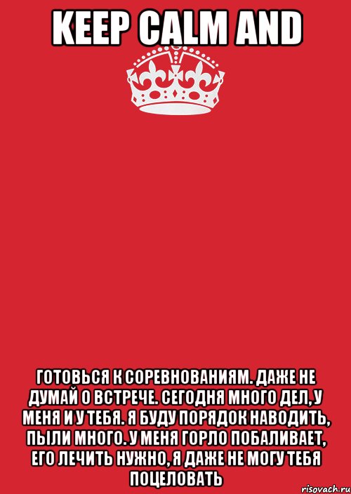 keep calm and готовься к соревнованиям. даже не думай о встрече. сегодня много дел, у меня и у тебя. я буду порядок наводить, пыли много. у меня горло побаливает, его лечить нужно, я даже не могу тебя поцеловать, Комикс Keep Calm 3