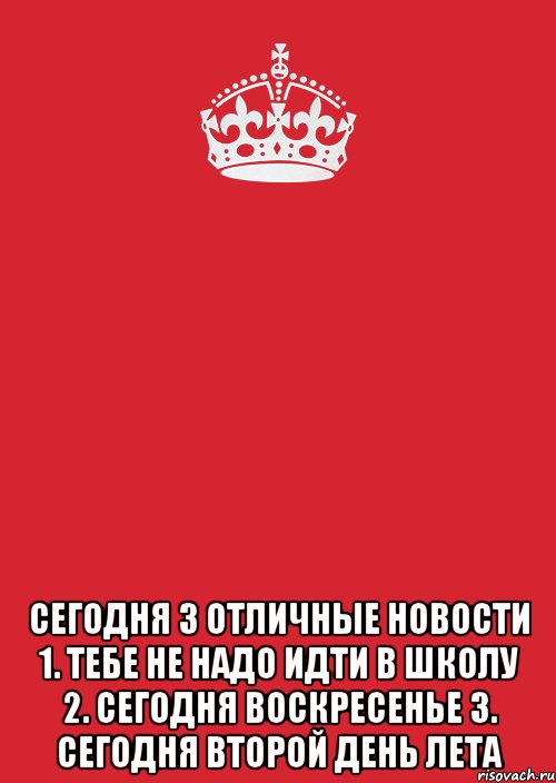  сегодня 3 отличные новости 1. тебе не надо идти в школу 2. сегодня воскресенье 3. сегодня второй день лета