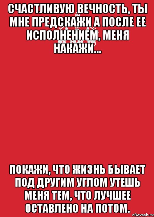 счастливую вечность, ты мне предскажи а после ее исполнением, меня накажи… покажи, что жизнь бывает под другим углом утешь меня тем, что лучшее оставлено на потом., Комикс Keep Calm 3