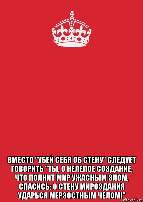  вместо "убей себя об стену" следует говорить "ты, о нелепое создание, что полнит мир ужасным злом, спасись: о стену мироздания ударься мерзостным челом!", Комикс Keep Calm 3