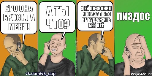 Бро она бросила меня! А ты что? Я ей позвонил и сказал что не буду жить без неё Пиздос