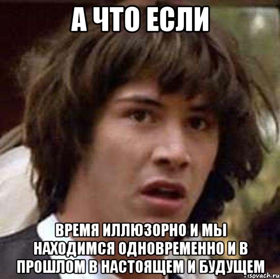 а что если время иллюзорно и мы находимся одновременно и в прошлом в настоящем и будущем, Мем А что если (Киану Ривз)