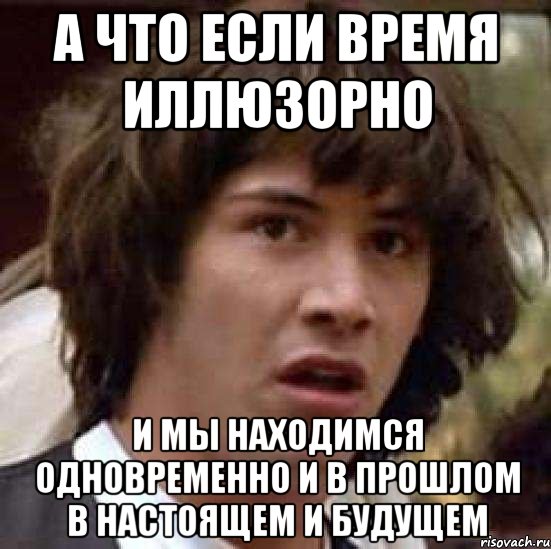 а что если время иллюзорно и мы находимся одновременно и в прошлом в настоящем и будущем, Мем А что если (Киану Ривз)