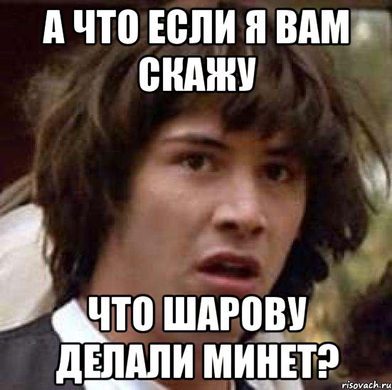 а что если я вам скажу что шарову делали минет?, Мем А что если (Киану Ривз)