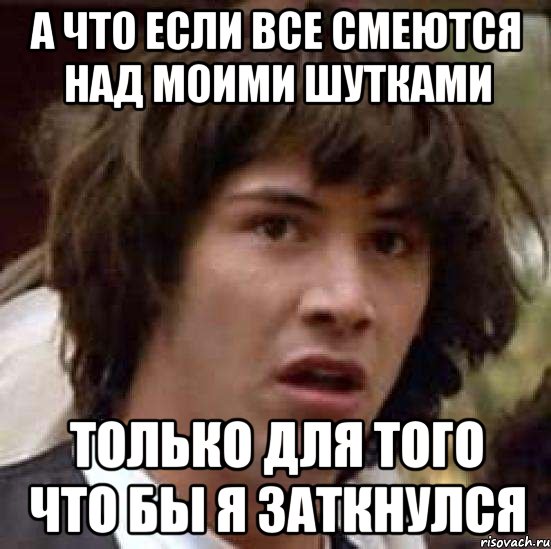 а что если все смеются над моими шутками только для того что бы я заткнулся, Мем А что если (Киану Ривз)